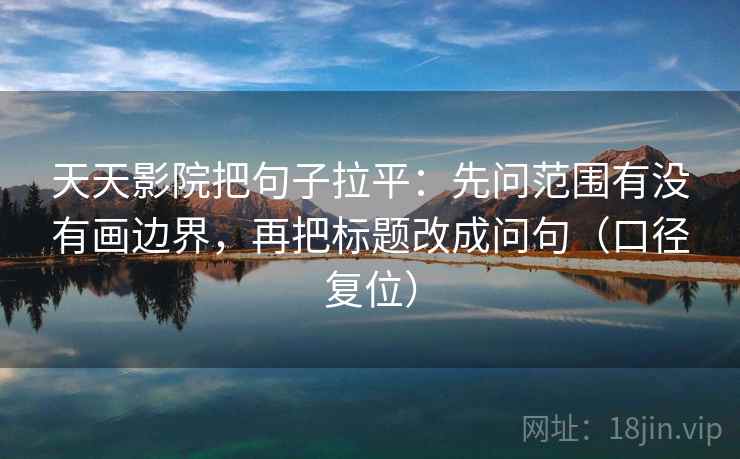 天天影院把句子拉平：先问范围有没有画边界，再把标题改成问句（口径复位）