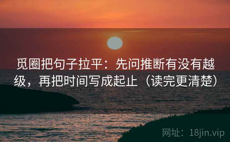 觅圈把句子拉平：先问推断有没有越级，再把时间写成起止（读完更清楚）