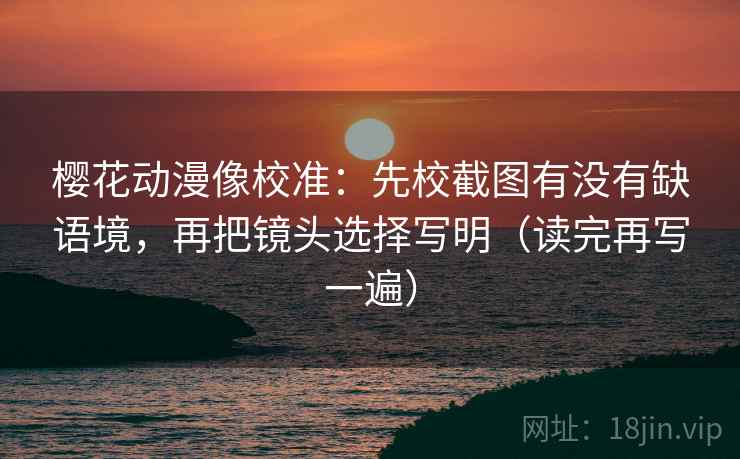 樱花动漫像校准：先校截图有没有缺语境，再把镜头选择写明（读完再写一遍）