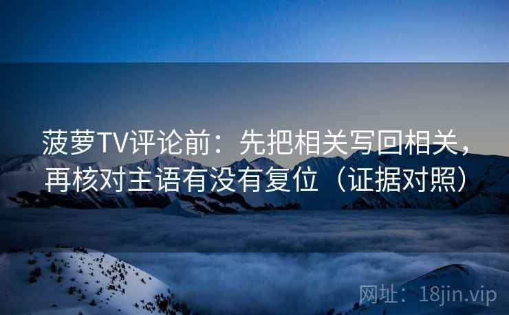 菠萝TV评论前：先把相关写回相关，再核对主语有没有复位（证据对照）