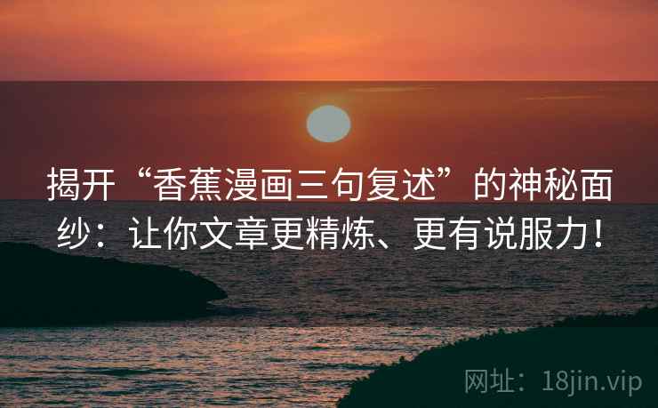 揭开“香蕉漫画三句复述”的神秘面纱：让你文章更精炼、更有说服力！