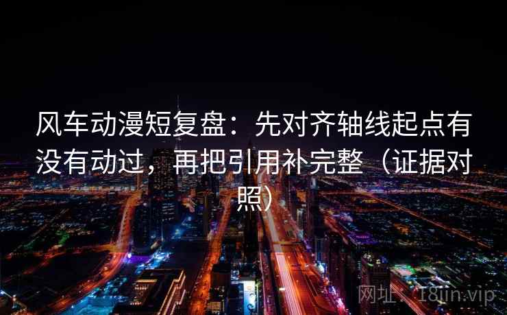 风车动漫短复盘：先对齐轴线起点有没有动过，再把引用补完整（证据对照）