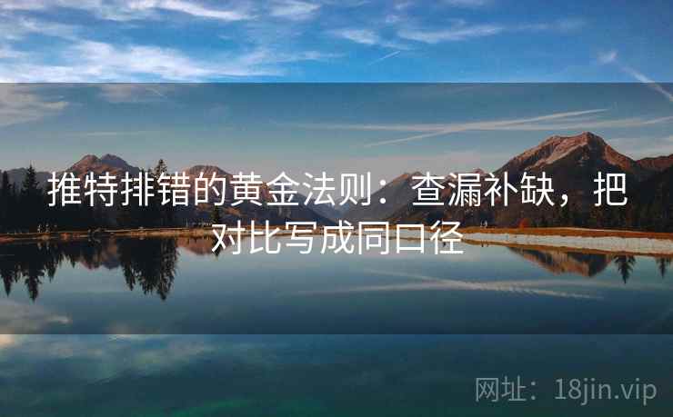 推特排错的黄金法则:查漏补缺,把对比写成同口径 推特排错的黄金法则:查漏补缺,把对比写成同口径