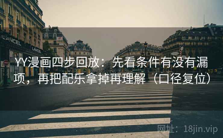 YY漫画四步回放:先看条件有没有漏项,再把配乐拿掉再理解(口径复位) YY漫画四步回放:先看条件有没有漏项,再把配乐拿掉再理解(口径复位)
