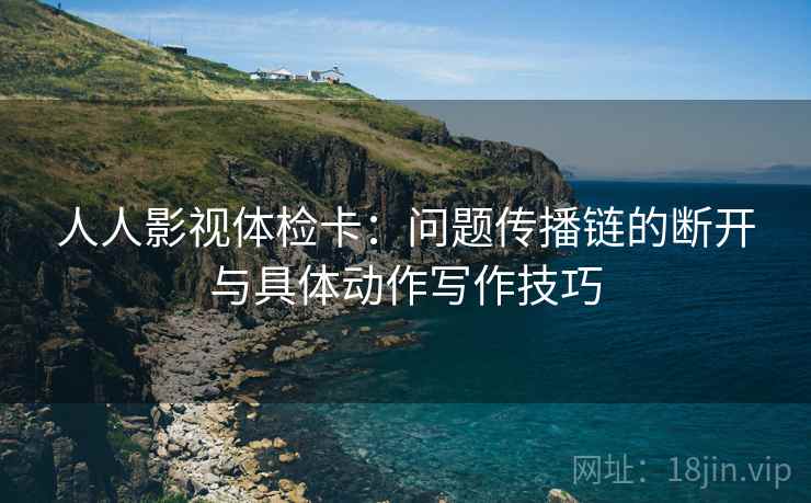 人人影视体检卡:问题传播链的断开与具体动作写作技巧 人人影视体检卡:问题传播链的断开与具体动作写作技巧