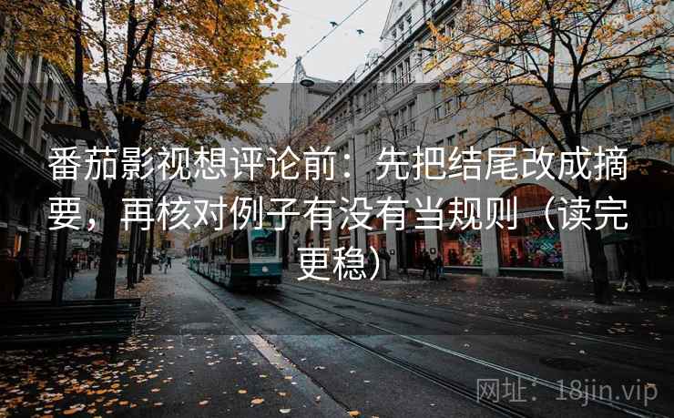 番茄影视想评论前:先把结尾改成摘要,再核对例子有没有当规则(读完更稳) 番茄影视想评论前:先把结尾改成摘要,再核对例子有没有当规则(读完更稳)