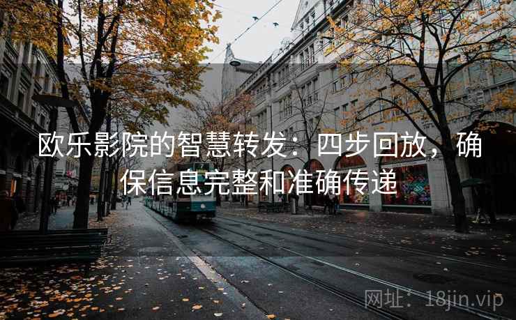 欧乐影院的智慧转发:四步回放,确保信息完整和准确传递 欧乐影院的智慧转发:四步回放,确保信息完整和准确传递