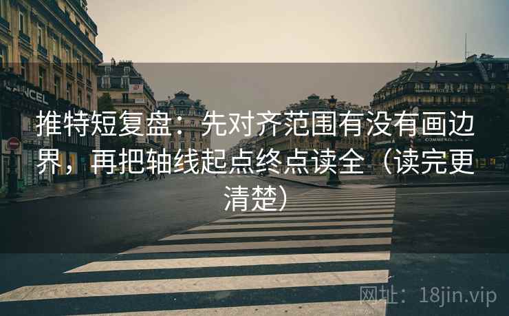 推特短复盘:先对齐范围有没有画边界,再把轴线起点终点读全(读完更清楚) 推特短复盘:先对齐范围有没有画边界,再把轴线起点终点读全(读完更清楚)