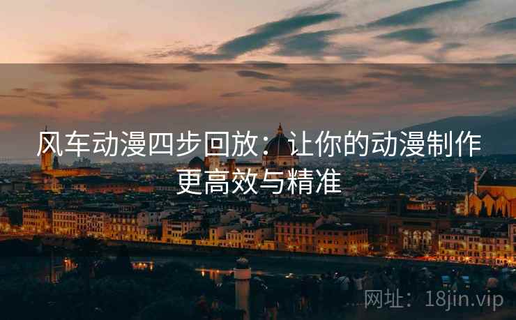 风车动漫四步回放:让你的动漫制作更高效与精准 风车动漫四步回放:让你的动漫制作更高效与精准