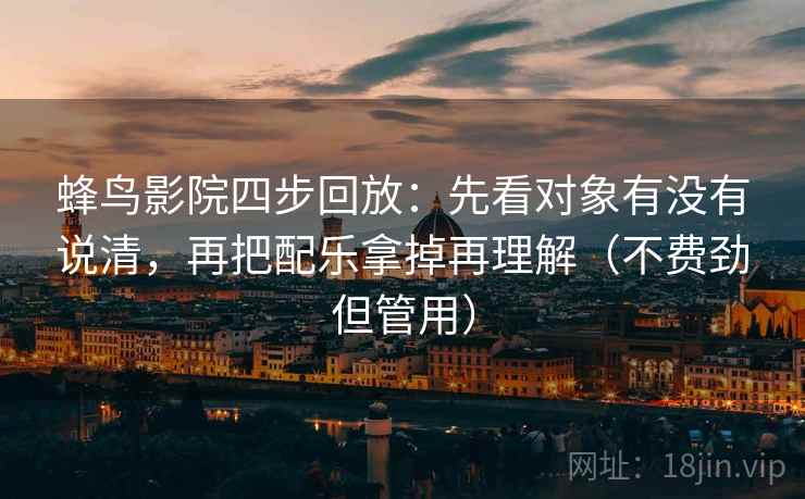 蜂鸟影院四步回放:先看对象有没有说清,再把配乐拿掉再理解(不费劲但管用) 蜂鸟影院四步回放:先看对象有没有说清,再把配乐拿掉再理解(不费劲但管用)