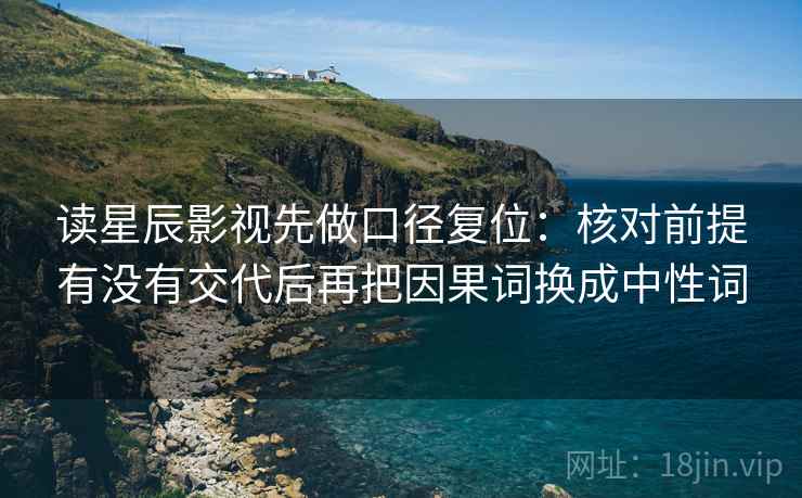 读星辰影视先做口径复位:核对前提有没有交代后再把因果词换成中性词 读星辰影视先做口径复位:核对前提有没有交代后再把因果词换成中性词