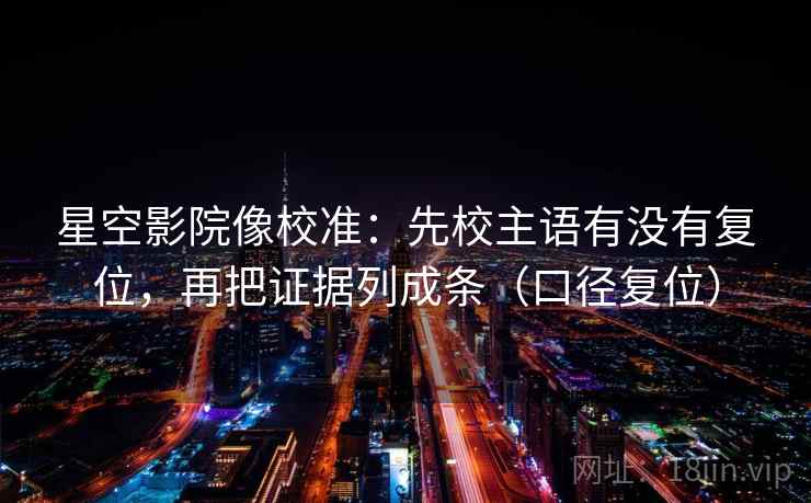 星空影院像校准:先校主语有没有复位,再把证据列成条(口径复位) 星空影院像校准:先校主语有没有复位,再把证据列成条(口径复位)