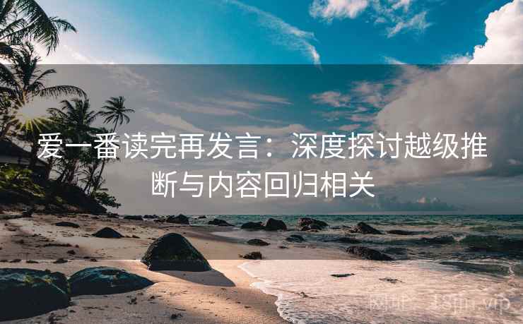 爱一番读完再发言:深度探讨越级推断与内容回归相关 爱一番读完再发言:深度探讨越级推断与内容回归相关