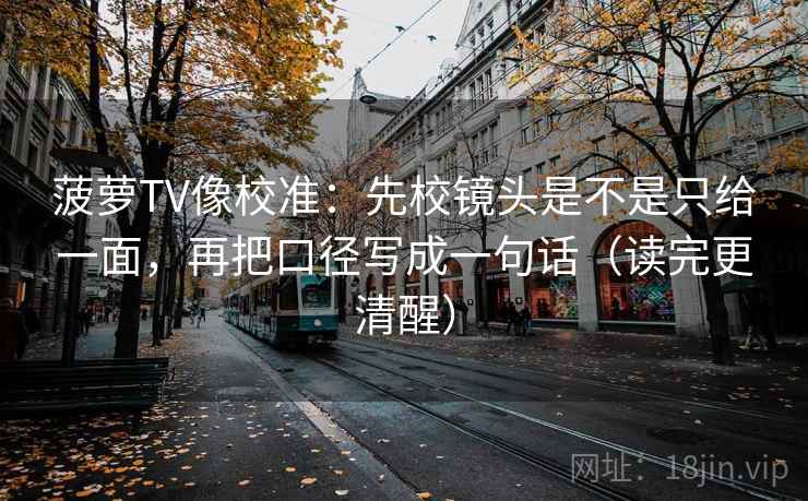 菠萝TV像校准:先校镜头是不是只给一面,再把口径写成一句话(读完更清醒) 菠萝TV像校准:先校镜头是不是只给一面,再把口径写成一句话(读完更清醒)