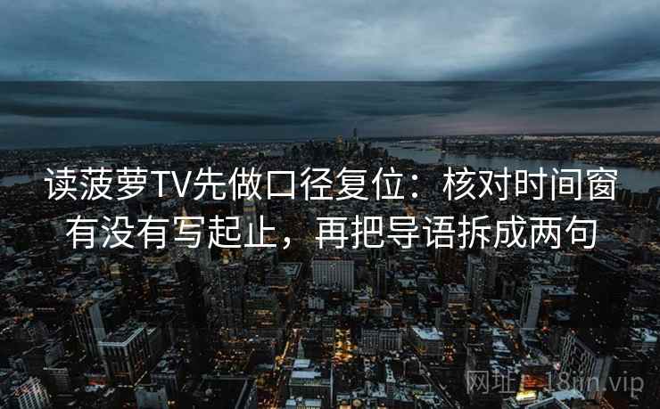 读菠萝TV先做口径复位:核对时间窗有没有写起止,再把导语拆成两句 读菠萝TV先做口径复位:核对时间窗有没有写起止,再把导语拆成两句