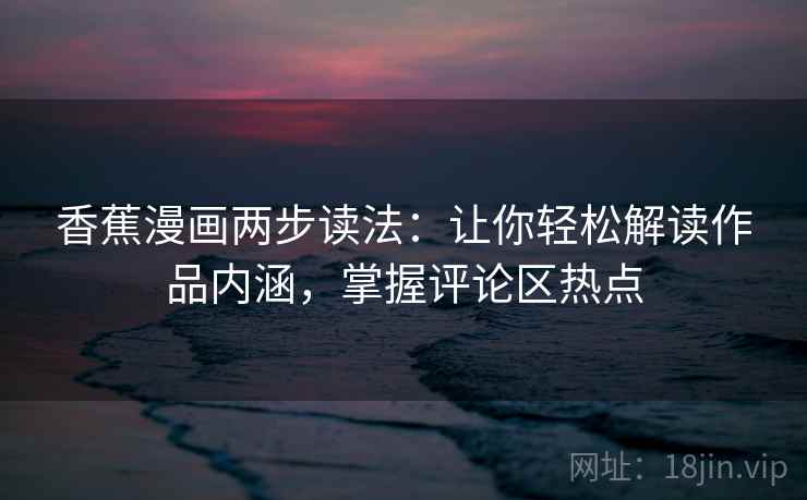香蕉漫画两步读法:让你轻松解读作品内涵,掌握评论区热点 香蕉漫画两步读法:让你轻松解读作品内涵,掌握评论区热点
