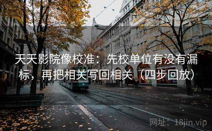 天天影院像校准:先校单位有没有漏标,再把相关写回相关(四步回放) 天天影院像校准:先校单位有没有漏标,再把相关写回相关(四步回放)