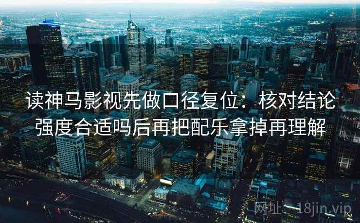 读神马影视先做口径复位:核对结论强度合适吗后再把配乐拿掉再理解 读神马影视先做口径复位:核对结论强度合适吗后再把配乐拿掉再理解