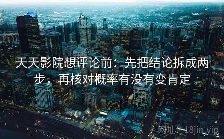 天天影院想评论前:先把结论拆成两步,再核对概率有没有变肯定 天天影院想评论前:先把结论拆成两步,再核对概率有没有变肯定