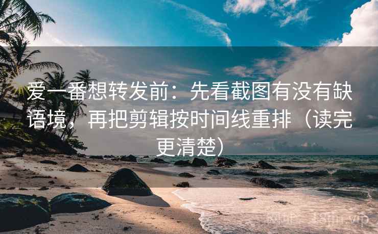 爱一番想转发前:先看截图有没有缺语境,再把剪辑按时间线重排(读完更清楚) 爱一番想转发前:先看截图有没有缺语境,再把剪辑按时间线重排(读完更清楚)