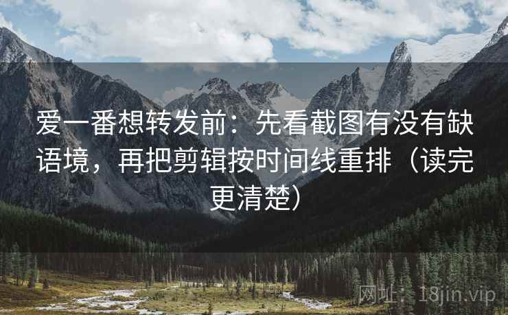 爱一番想转发前:先看截图有没有缺语境,再把剪辑按时间线重排(读完更清楚) 爱一番想转发前:先看截图有没有缺语境,再把剪辑按时间线重排(读完更清楚)