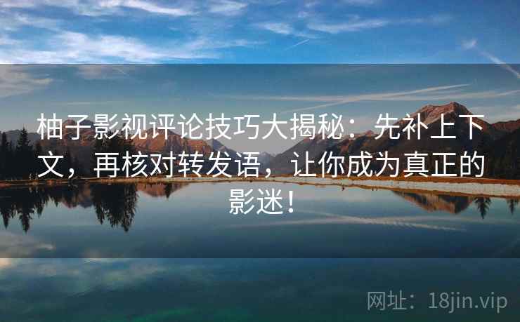 柚子影视评论技巧大揭秘:先补上下文,再核对转发语,让你成为真正的影迷! 柚子影视评论技巧大揭秘:先补上下文,再核对转发语,让你成为真正的影迷!