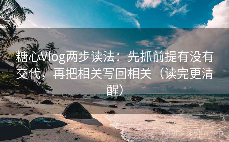 糖心Vlog两步读法:先抓前提有没有交代,再把相关写回相关(读完更清醒) 糖心Vlog两步读法:先抓前提有没有交代,再把相关写回相关(读完更清醒)