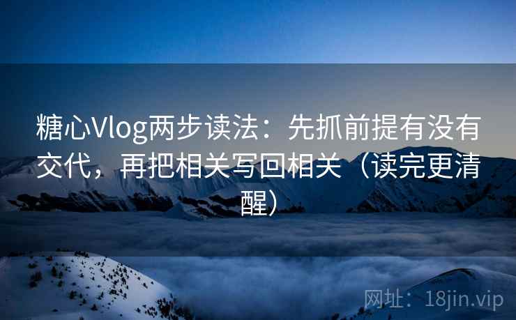 糖心Vlog两步读法:先抓前提有没有交代,再把相关写回相关(读完更清醒) 糖心Vlog两步读法:先抓前提有没有交代,再把相关写回相关(读完更清醒)
