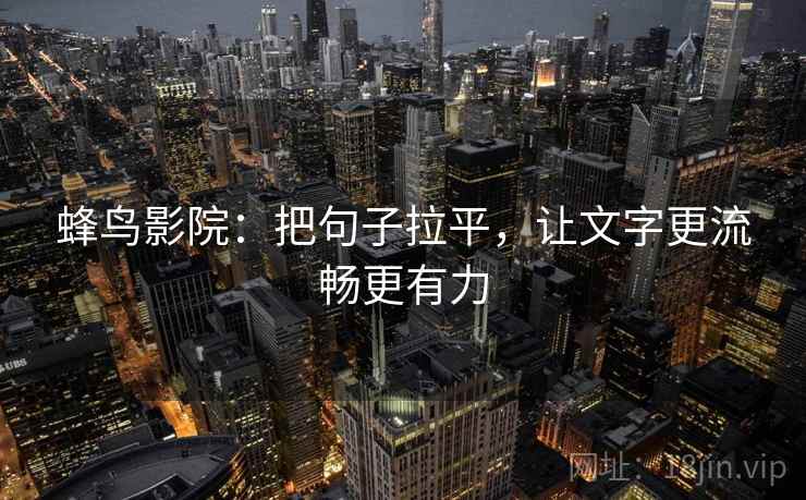 蜂鸟影院:把句子拉平,让文字更流畅更有力 蜂鸟影院:把句子拉平,让文字更流畅更有力