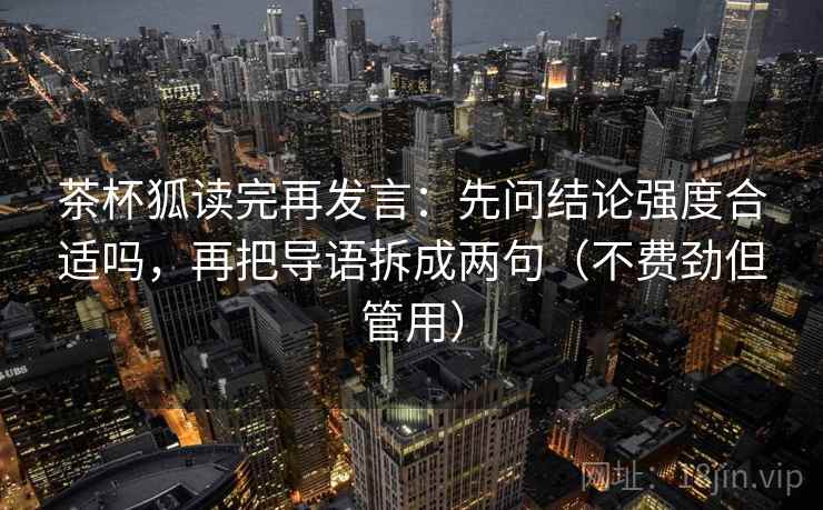 茶杯狐读完再发言:先问结论强度合适吗,再把导语拆成两句(不费劲但管用) 茶杯狐读完再发言:先问结论强度合适吗,再把导语拆成两句(不费劲但管用)