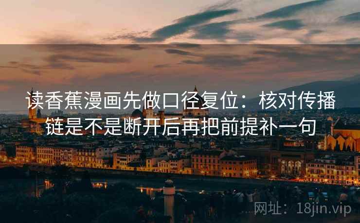 读香蕉漫画先做口径复位:核对传播链是不是断开后再把前提补一句 读香蕉漫画先做口径复位:核对传播链是不是断开后再把前提补一句