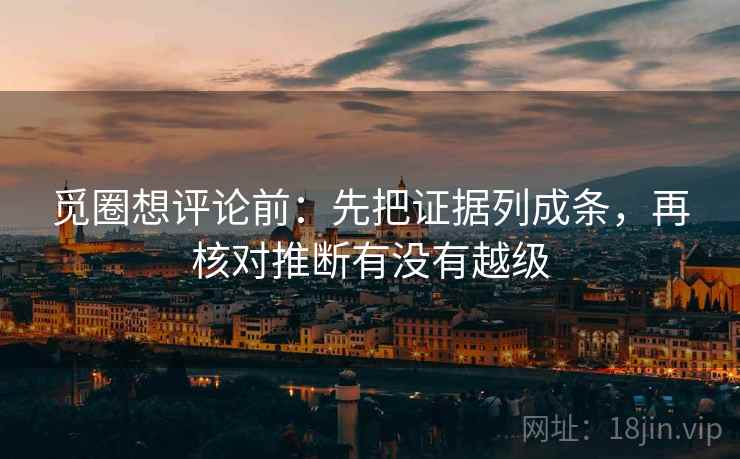 觅圈想评论前:先把证据列成条,再核对推断有没有越级 觅圈想评论前:先把证据列成条,再核对推断有没有越级