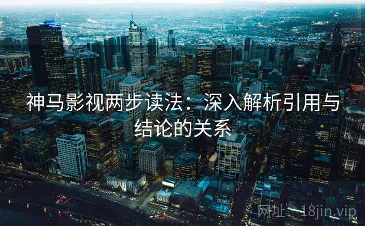 神马影视两步读法:深入解析引用与结论的关系 神马影视两步读法:深入解析引用与结论的关系