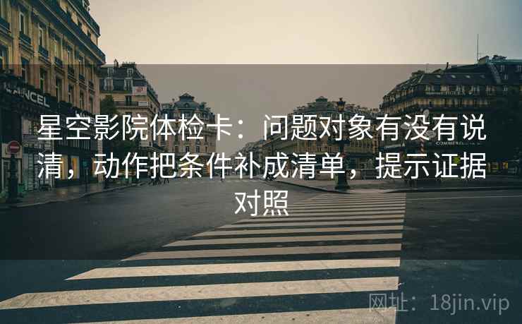 星空影院体检卡:问题对象有没有说清,动作把条件补成清单,提示证据对照 星空影院体检卡:问题对象有没有说清,动作把条件补成清单,提示证据对照