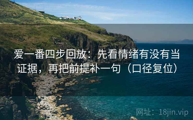 爱一番四步回放:先看情绪有没有当证据,再把前提补一句(口径复位) 爱一番四步回放:先看情绪有没有当证据,再把前提补一句(口径复位)