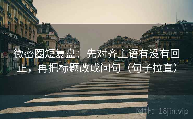 微密圈短复盘:先对齐主语有没有回正,再把标题改成问句(句子拉直) 微密圈短复盘:先对齐主语有没有回正,再把标题改成问句(句子拉直)