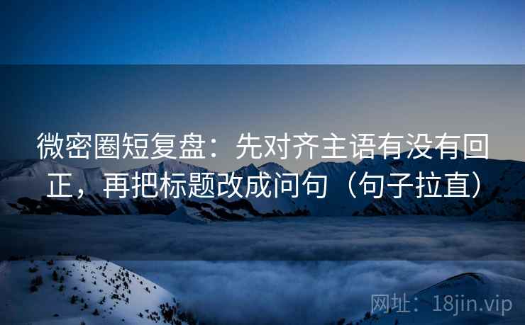 微密圈短复盘:先对齐主语有没有回正,再把标题改成问句(句子拉直) 微密圈短复盘:先对齐主语有没有回正,再把标题改成问句(句子拉直)