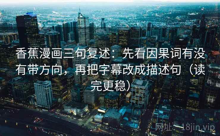 香蕉漫画三句复述:先看因果词有没有带方向,再把字幕改成描述句(读完更稳) 香蕉漫画三句复述:先看因果词有没有带方向,再把字幕改成描述句(读完更稳)