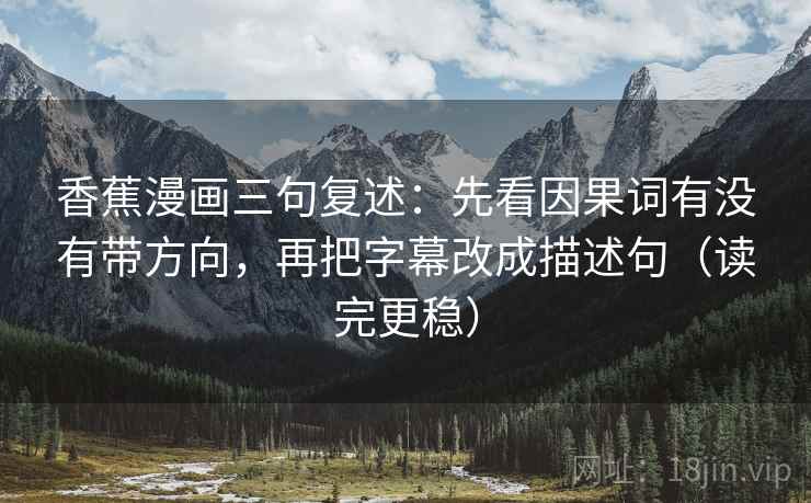 香蕉漫画三句复述:先看因果词有没有带方向,再把字幕改成描述句(读完更稳) 香蕉漫画三句复述:先看因果词有没有带方向,再把字幕改成描述句(读完更稳)
