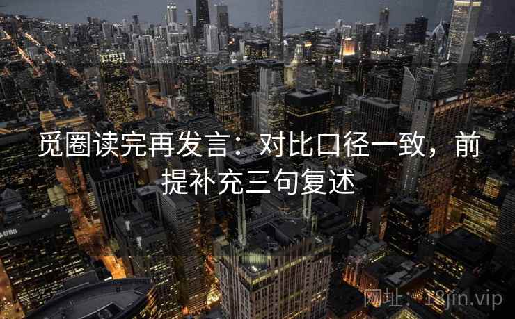 觅圈读完再发言:对比口径一致,前提补充三句复述 觅圈读完再发言:对比口径一致,前提补充三句复述