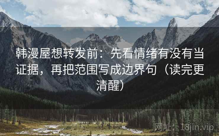 韩漫屋想转发前:先看情绪有没有当证据,再把范围写成边界句(读完更清醒) 韩漫屋想转发前:先看情绪有没有当证据,再把范围写成边界句(读完更清醒)