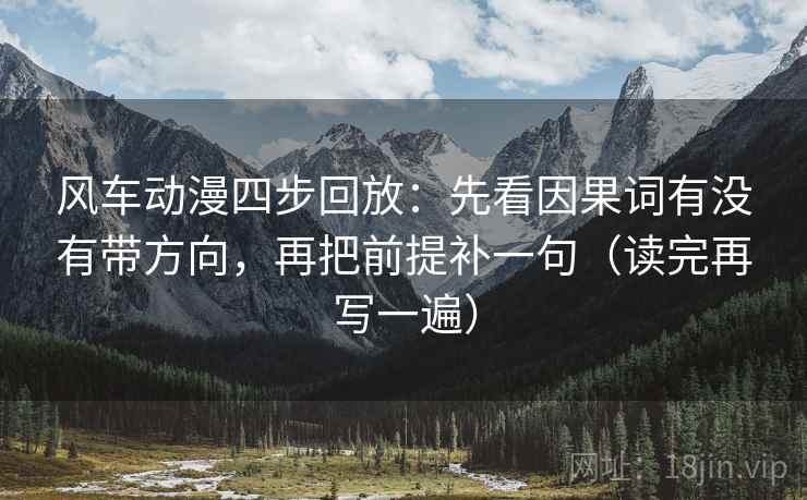 风车动漫四步回放:先看因果词有没有带方向,再把前提补一句(读完再写一遍) 风车动漫四步回放:先看因果词有没有带方向,再把前提补一句(读完再写一遍)