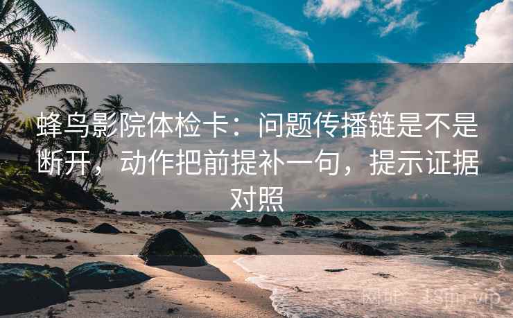 蜂鸟影院体检卡:问题传播链是不是断开,动作把前提补一句,提示证据对照 蜂鸟影院体检卡:问题传播链是不是断开,动作把前提补一句,提示证据对照