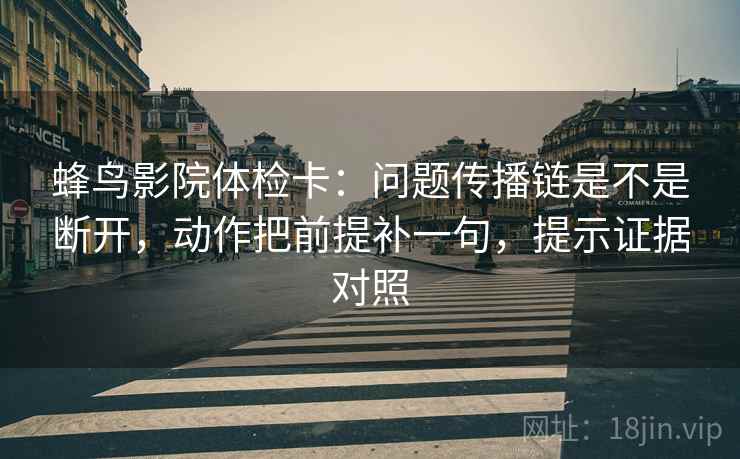 蜂鸟影院体检卡:问题传播链是不是断开,动作把前提补一句,提示证据对照 蜂鸟影院体检卡:问题传播链是不是断开,动作把前提补一句,提示证据对照