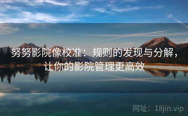 努努影院像校准:规则的发现与分解,让你的影院管理更高效 努努影院像校准:规则的发现与分解,让你的影院管理更高效