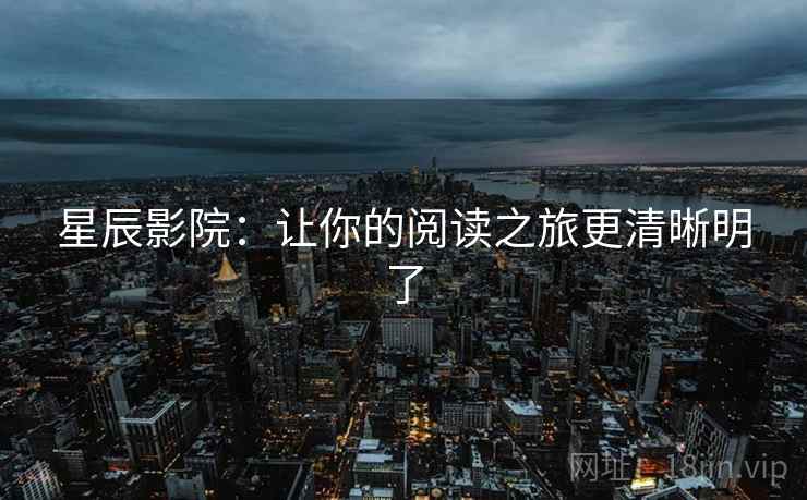 星辰影院:让你的阅读之旅更清晰明了 星辰影院:让你的阅读之旅更清晰明了