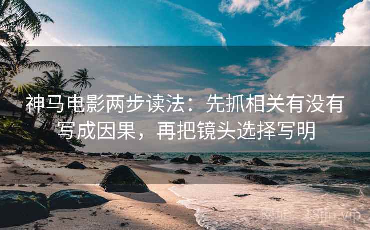 神马电影两步读法:先抓相关有没有写成因果,再把镜头选择写明 神马电影两步读法:先抓相关有没有写成因果,再把镜头选择写明