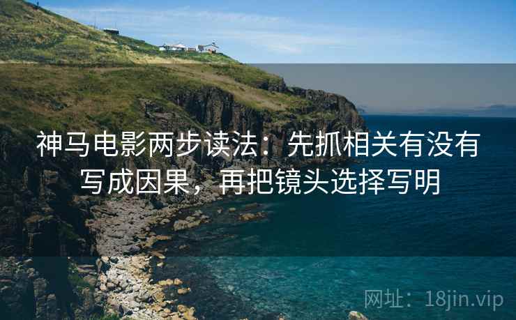 神马电影两步读法:先抓相关有没有写成因果,再把镜头选择写明 神马电影两步读法:先抓相关有没有写成因果,再把镜头选择写明