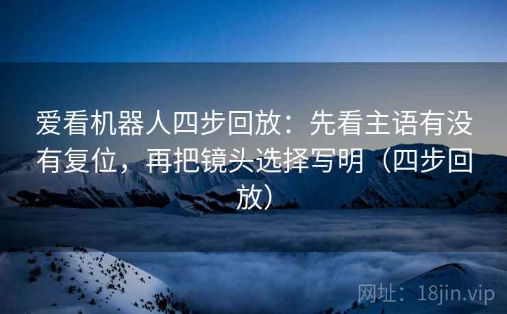 爱看机器人四步回放:先看主语有没有复位,再把镜头选择写明(四步回放) 爱看机器人四步回放:先看主语有没有复位,再把镜头选择写明(四步回放)