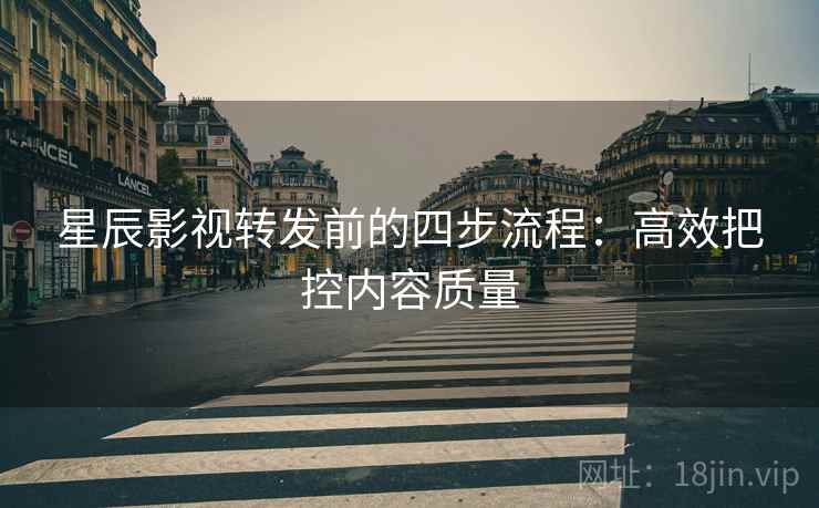 星辰影视转发前的四步流程:高效把控内容质量 星辰影视转发前的四步流程:高效把控内容质量